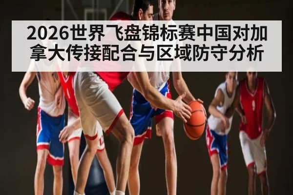 2026世界飞盘锦标赛中国对加拿大传接配合与区域防守分析