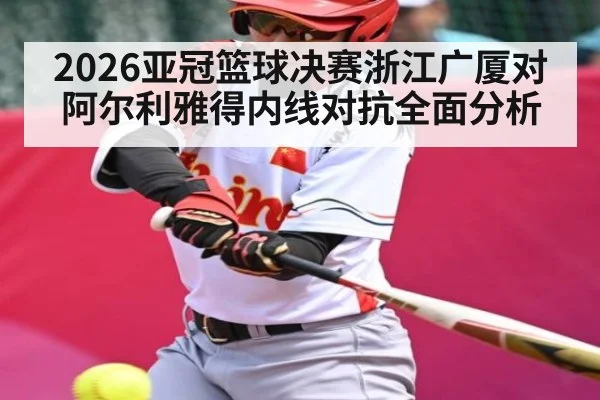 2026亚冠篮球决赛浙江广厦对阿尔利雅得内线对抗全面分析（kaiyunsports）
