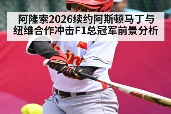阿隆索2026续约阿斯顿马丁与纽维合作冲击F1总冠军前景分析 - kaiyun