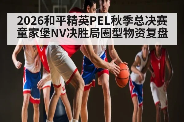 2026和平精英PEL秋季总决赛童家堡NV决胜局圈型物资复盘 - kaiyun